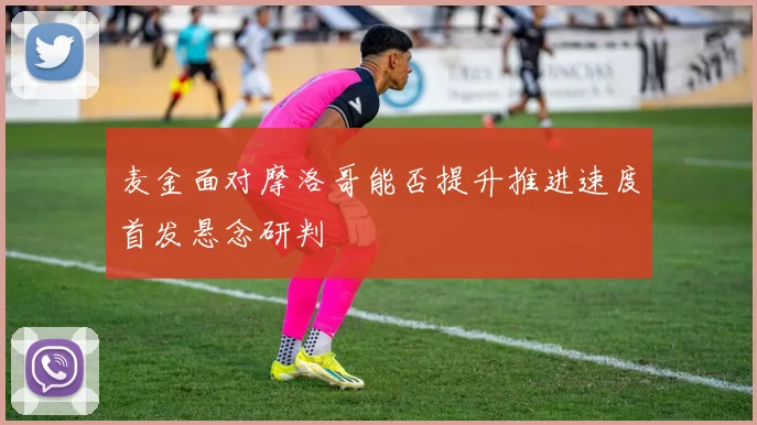 麦金面对摩洛哥能否提升推进速度首发悬念研判