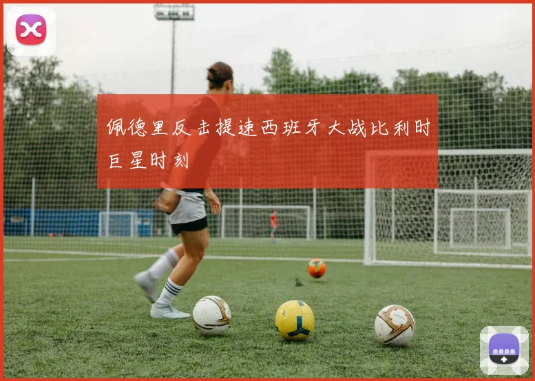 佩德里反击提速西班牙大战比利时巨星时刻