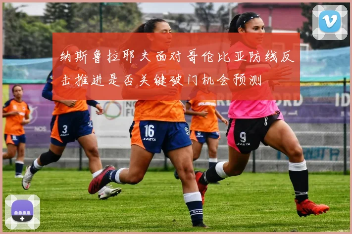 纳斯鲁拉耶夫面对哥伦比亚防线反击推进是否关键破门机会预测