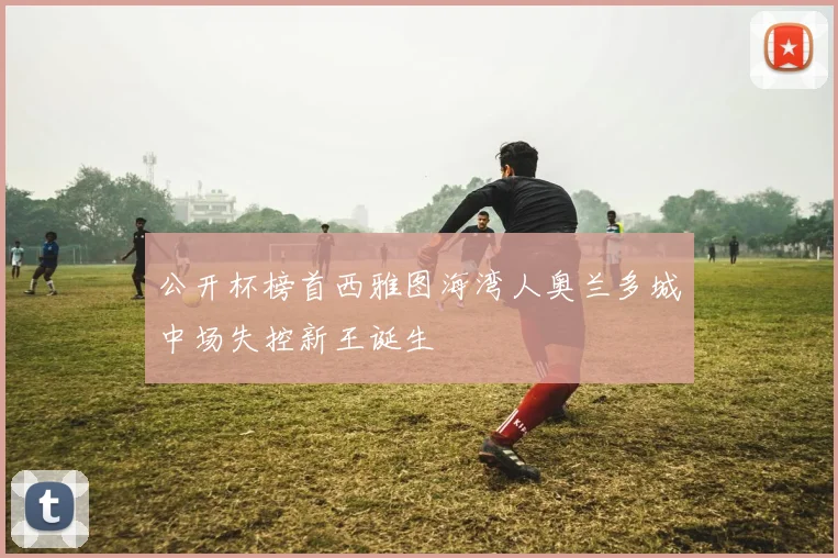 公开杯榜首西雅图海湾人奥兰多城中场失控新王诞生