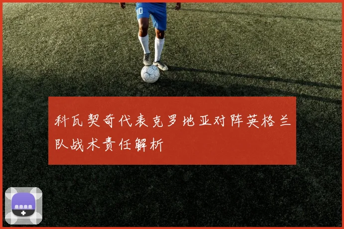 科瓦契奇代表克罗地亚对阵英格兰队战术责任解析