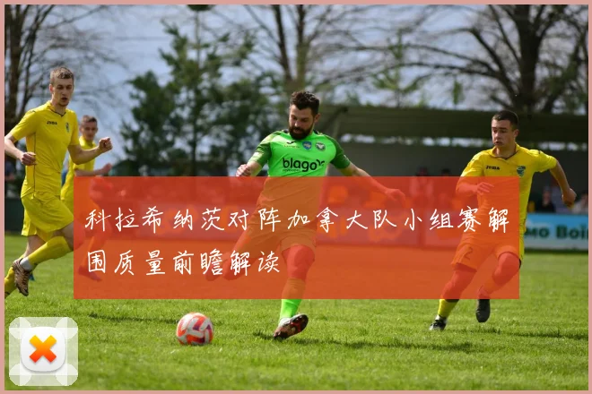 科拉希纳茨对阵加拿大队小组赛解围质量前瞻解读
